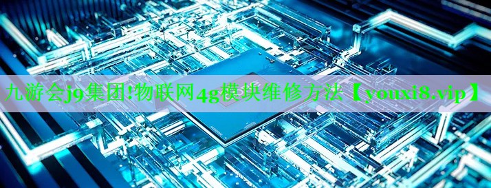 物联网4g模块维修方法 物联网4g模块维修方法