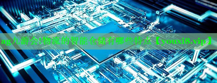 物流的智能仓储有哪些特点 物流的智能仓储有哪些特点