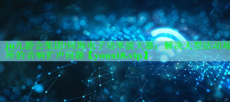 河海电子功率放大器:解决大型活动场所的音响扩声问题 河海电子功率放大器:解决大型活动场所的音响扩声问题