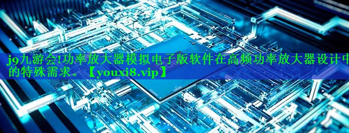 功率放大器模拟电子版软件在高频功率放大器设计中的特殊需求。 功率放大器模拟电子版软件在高频功率放大器设计中的特殊需求。