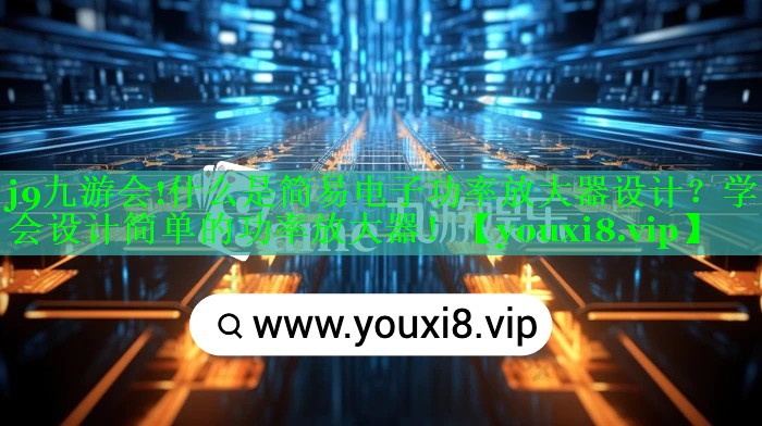 什么是简易电子功率放大器设计?学会设计简单的功率放大器! 什么是简易电子功率放大器设计?学会设计简单的功率放大器!
