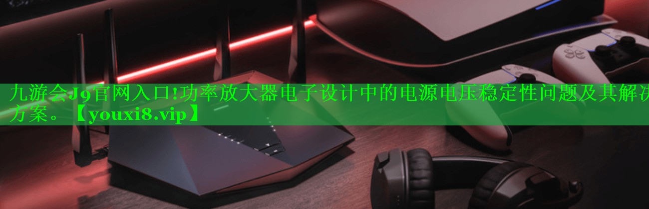 功率放大器电子设计中的电源电压稳定性问题及其解决方案。 功率放大器电子设计中的电源电压稳定性问题及其解决方案。