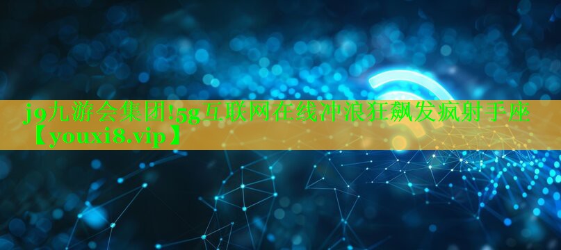 5g互联网在线冲浪狂飙发疯射手座 5g互联网在线冲浪狂飙发疯射手座