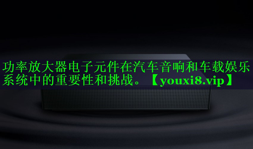 功率放大器电子元件在汽车音响和车载娱乐系统中的重要性和挑战。 功率放大器电子元件在汽车音响和车载娱乐系统中的重要性和挑战。