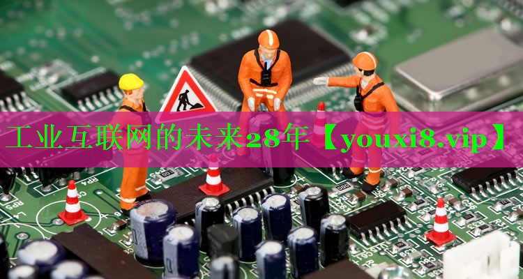 工业互联网的未来28年 工业互联网的未来28年