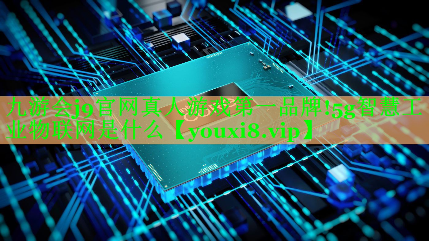 5g智慧工业物联网是什么 5g智慧工业物联网是什么