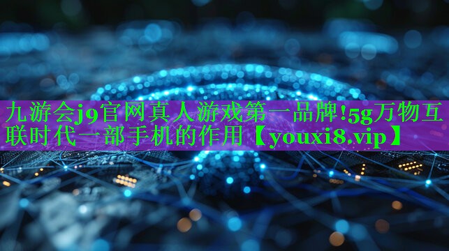 5g万物互联时代一部手机的作用 5g万物互联时代一部手机的作用