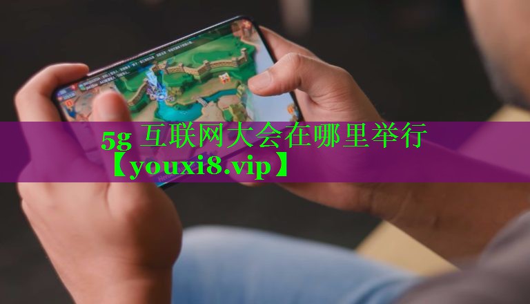 5g 互联网大会在哪里举行 5g 互联网大会在哪里举行