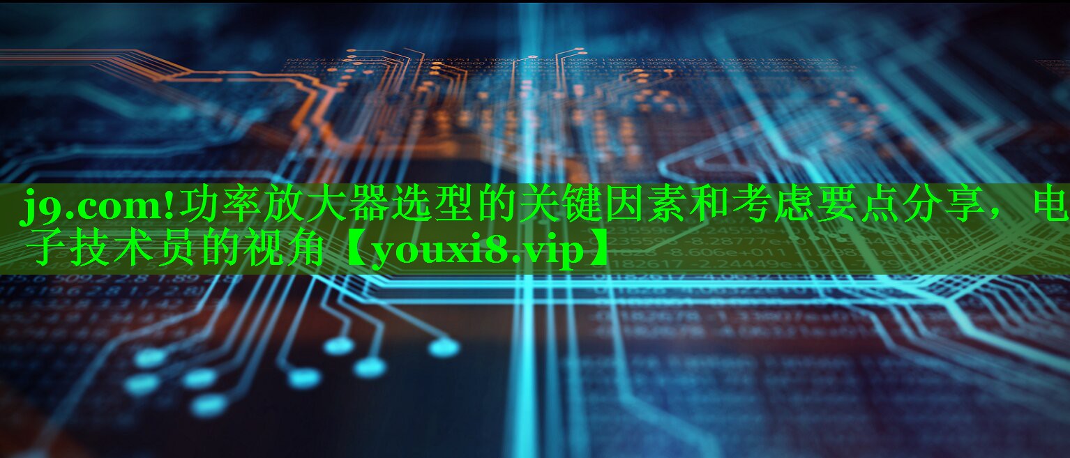 功率放大器选型的关键因素和考虑要点分享,电子技术员的视角 功率放大器选型的关键因素和考虑要点分享,电子技术员的视角