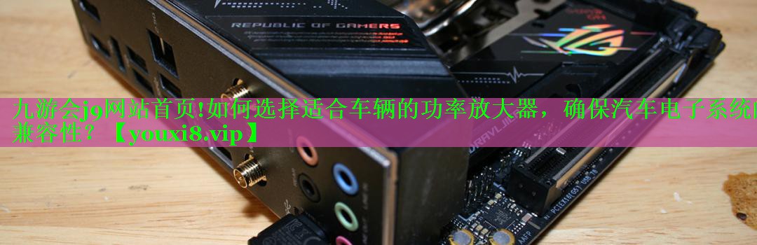 如何选择适合车辆的功率放大器,确保汽车电子系统的兼容性? 如何选择适合车辆的功率放大器,确保汽车电子系统的兼容性?
