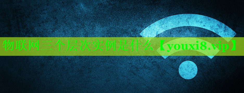 物联网三个层次实例是什么 物联网三个层次实例是什么
