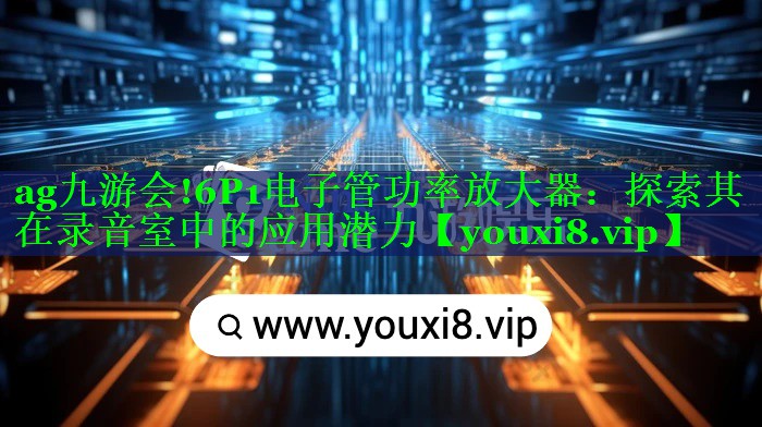6P1电子管功率放大器:探索其在录音室中的应用潜力 6P1电子管功率放大器:探索其在录音室中的应用潜力