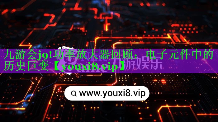 功率放大器回顾:电子元件中的历史巨变 功率放大器回顾:电子元件中的历史巨变