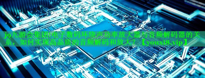 电子数码环绕声功率放大器与音频解码器的关系,如何实现高品质的音频解码和放大? 电子数码环绕声功率放大器与音频解码器的关系,如何实现高品质的音频解码和放大?