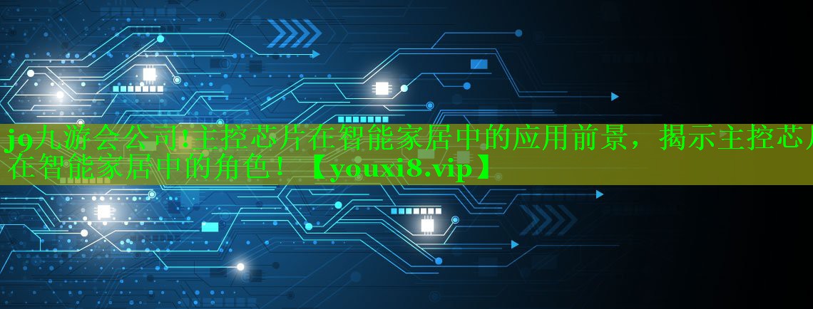 主控芯片在智能家居中的应用前景,揭示主控芯片在智能家居中的角色! 主控芯片在智能家居中的应用前景,揭示主控芯片在智能家居中的角色!