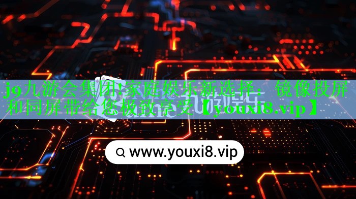 家庭娱乐新选择:镜像投屏和同屏带给您极致享受 家庭娱乐新选择:镜像投屏和同屏带给您极致享受