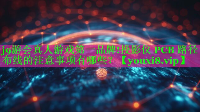 投影仪 PCB 路径布线的注意事项有哪些? 投影仪 PCB 路径布线的注意事项有哪些?