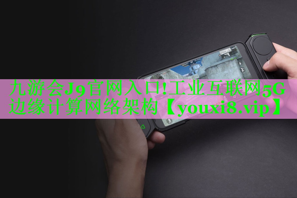 工业互联网5G边缘计算网络架构 工业互联网5G边缘计算网络架构