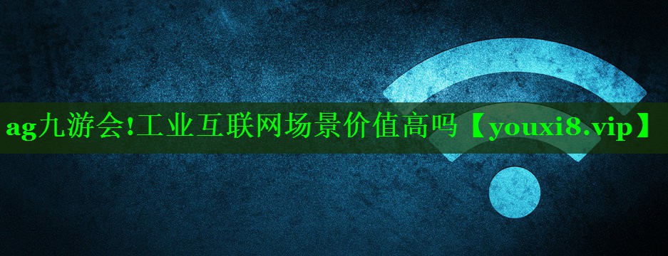工业互联网场景价值高吗 工业互联网场景价值高吗