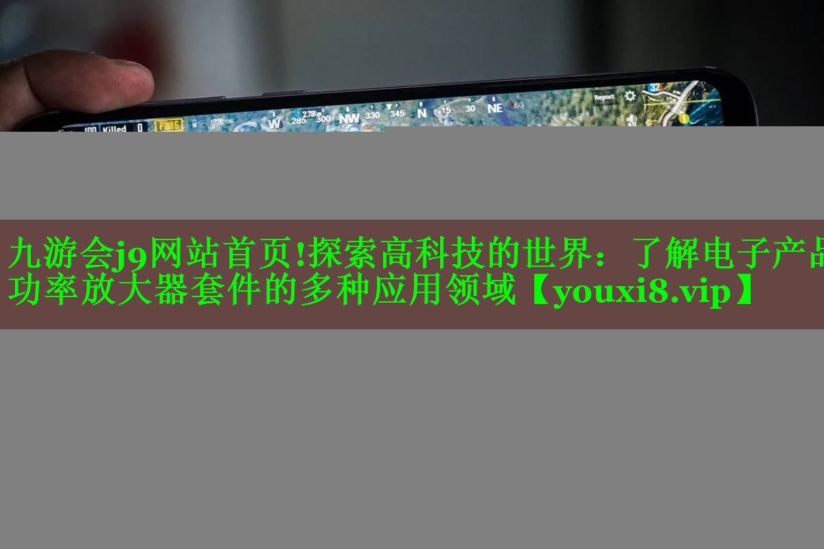 探索高科技的世界：了解电子产品功率放大器套件的多种应用领域