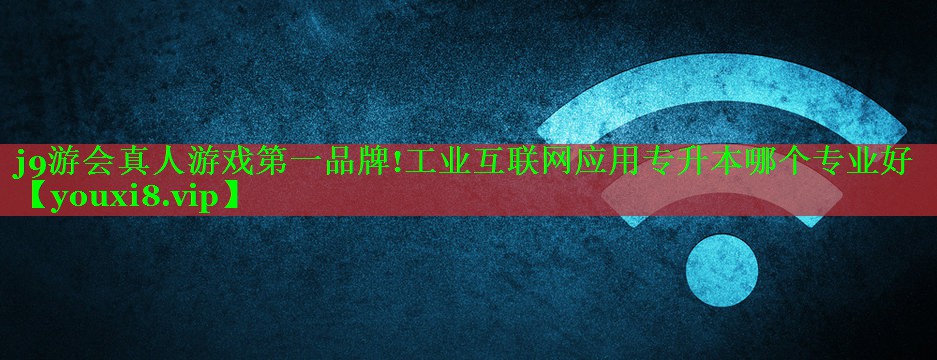 工业互联网应用专升本哪个专业好 工业互联网应用专升本哪个专业好