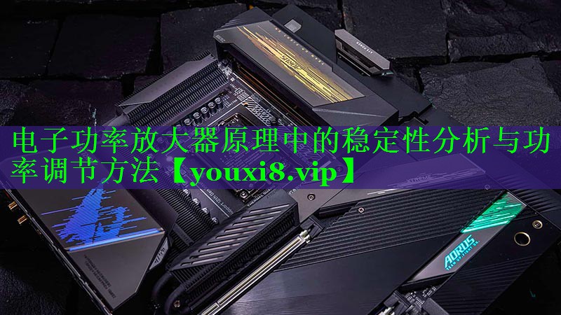 电子功率放大器原理中的稳定性分析与功率调节方法 电子功率放大器原理中的稳定性分析与功率调节方法
