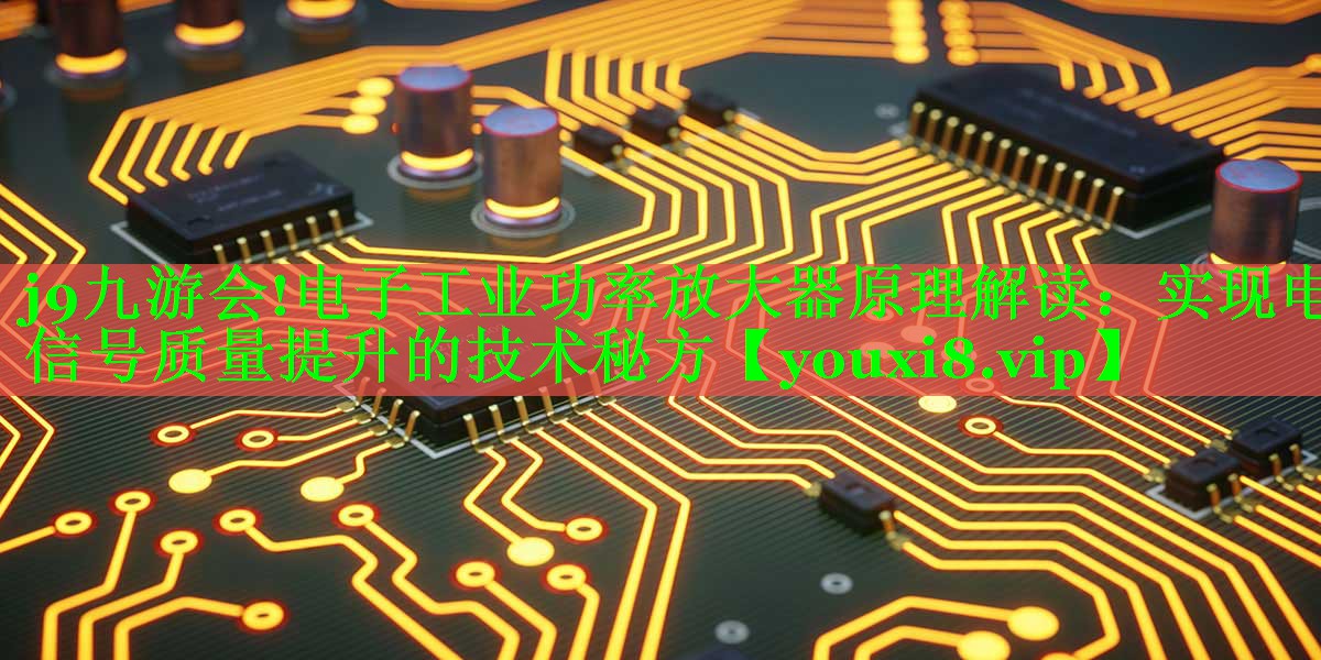 电子工业功率放大器原理解读:实现电信号质量提升的技术秘方 电子工业功率放大器原理解读:实现电信号质量提升的技术秘方