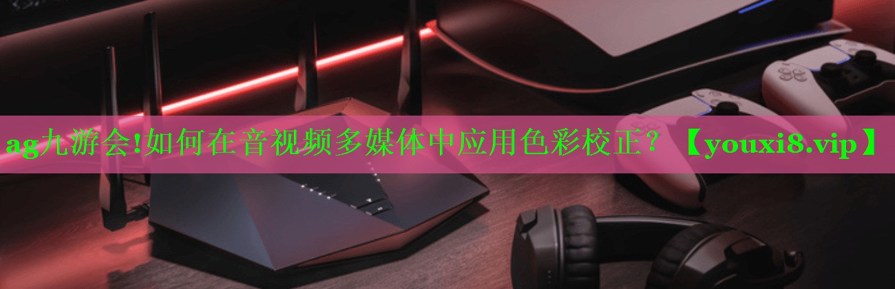 如何在音视频多媒体中应用色彩校正? 如何在音视频多媒体中应用色彩校正?