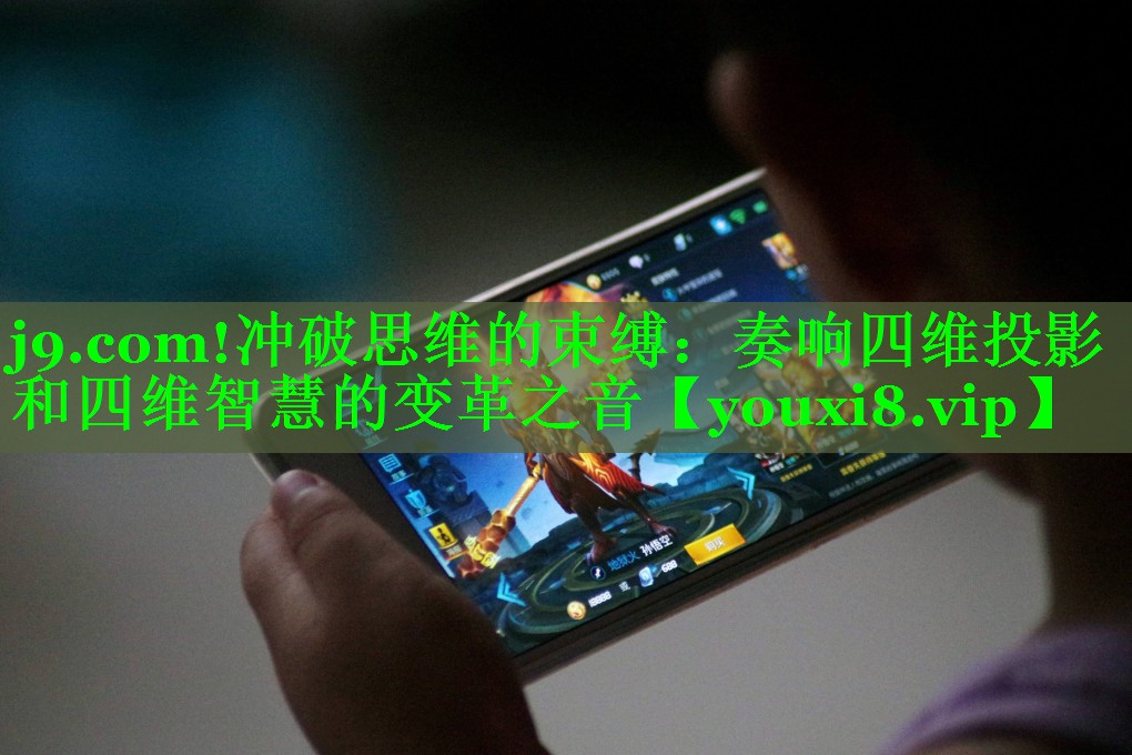 冲破思维的束缚:奏响四维投影和四维智慧的变革之音 冲破思维的束缚:奏响四维投影和四维智慧的变革之音