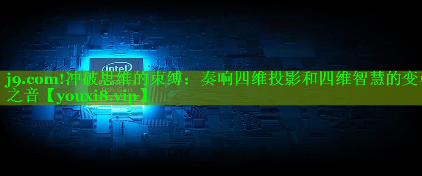 冲破思维的束缚:奏响四维投影和四维智慧的变革之音 冲破思维的束缚:奏响四维投影和四维智慧的变革之音