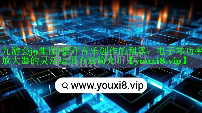 提升音乐创作的利器:电子琴功率放大器的灵活运用方法简介! 提升音乐创作的利器:电子琴功率放大器的灵活运用方法简介!