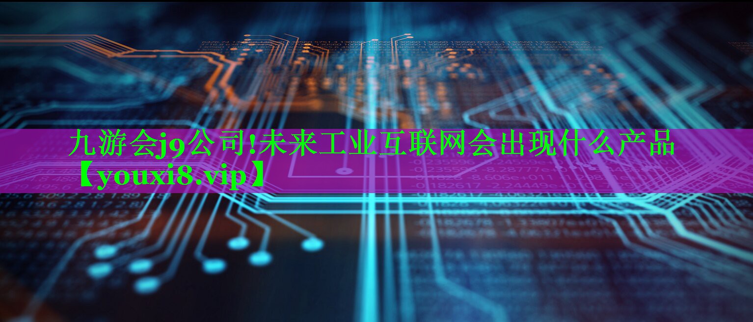 未来工业互联网会出现什么产品 未来工业互联网会出现什么产品
