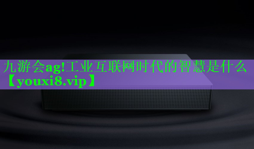 工业互联网时代的智慧是什么 工业互联网时代的智慧是什么