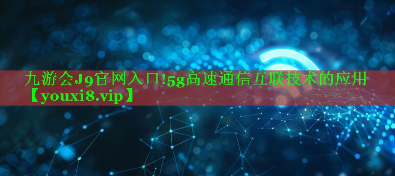 5g高速通信互联技术的应用 5g高速通信互联技术的应用