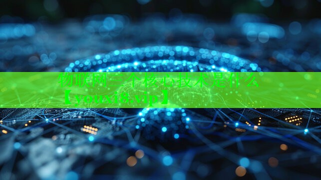 物联网三个核心技术是什么 物联网三个核心技术是什么