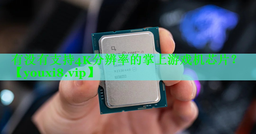 有没有支持4K分辨率的掌上游戏机芯片? 有没有支持4K分辨率的掌上游戏机芯片?