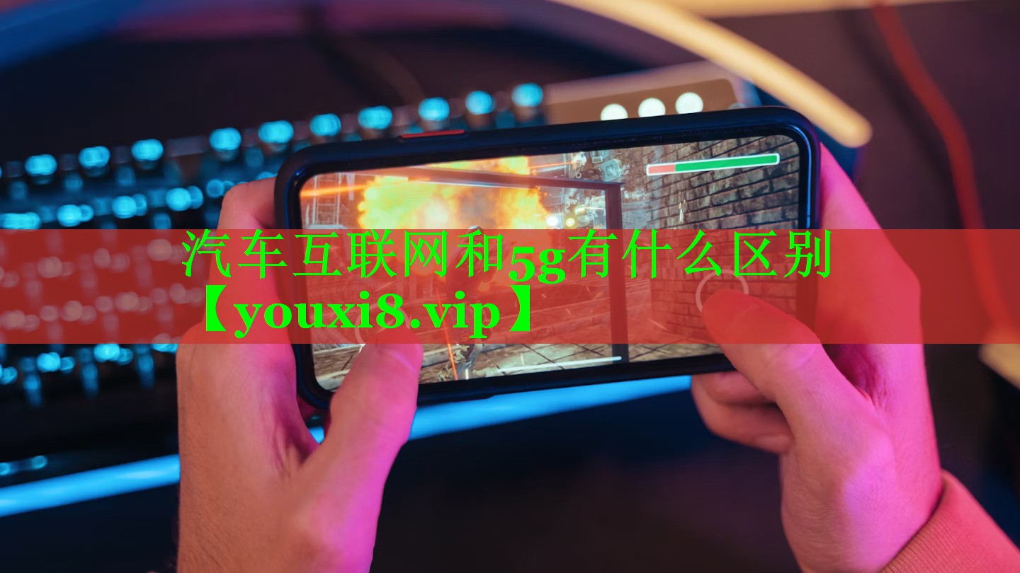 汽车互联网和5g有什么区别 汽车互联网和5g有什么区别