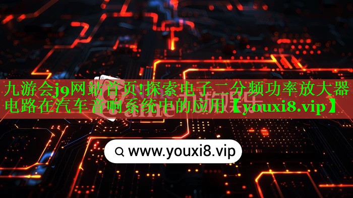 探索电子二分频功率放大器电路在汽车音响系统中的应用