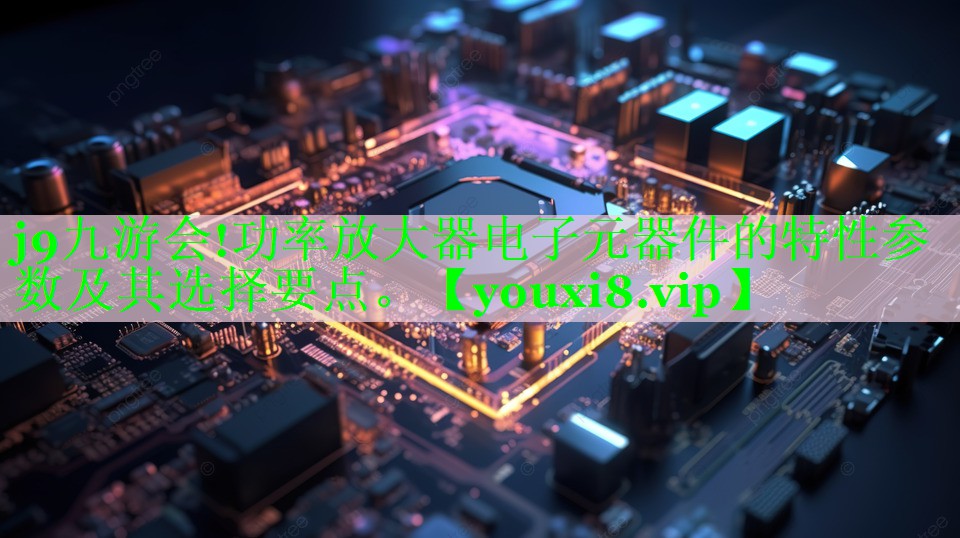 功率放大器电子元器件的特性参数及其选择要点。